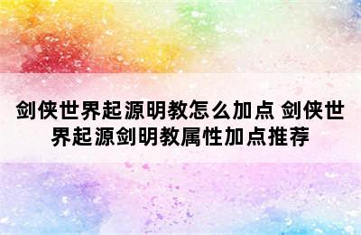 剑侠世界起源明教怎么加点 剑侠世界起源剑明教属性加点推荐